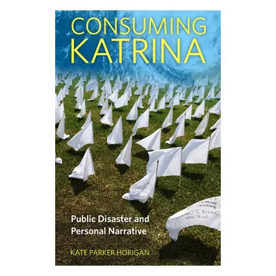 "Consuming Katrina: Public Disaster and Personal Narrative" - "" ("Horigan Kate Parker")