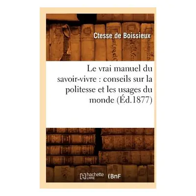 "Le Vrai Manuel Du Savoir-Vivre: Conseils Sur La Politesse Et Les Usages Du Monde (d.1877)" - ""