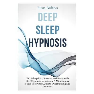 "Deep Sleep Hypnosis: Fall Asleep Fast, Smarter And Better With Self-Hypnosis Techniques. A Mind