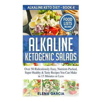 "Alkaline Ketogenic Salads: Over 50 Ridiculously Easy, Nutrient-Packed, Super Healthy & Tasty Re