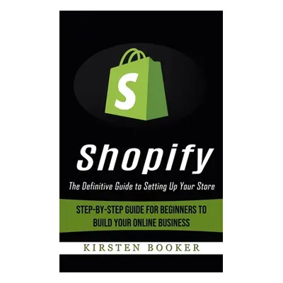 "Shopify: The Definitive Guide to Setting Up Your Store (Step-by-step Guide for Beginners to Bui