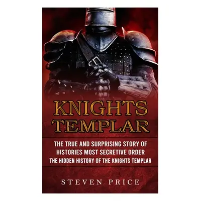 "Knights Templar: The True And Surprising Story Of Histories Most Secretive Order (The Hidden Hi