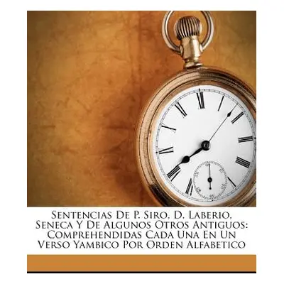 "Sentencias De P. Siro, D. Laberio, Seneca Y De Algunos Otros Antiguos: Comprehendidas Cada Una 