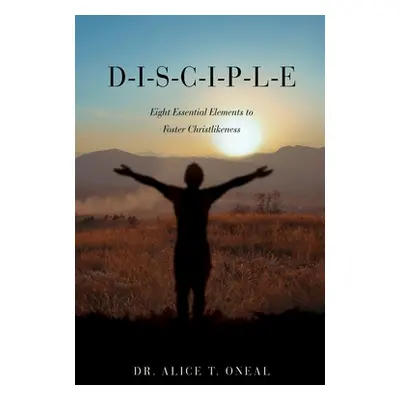 "D-I-S-C-I-P-L-E: Eight Essential Elements to Foster Christlikeness" - "" ("O'Neal Alice T.")