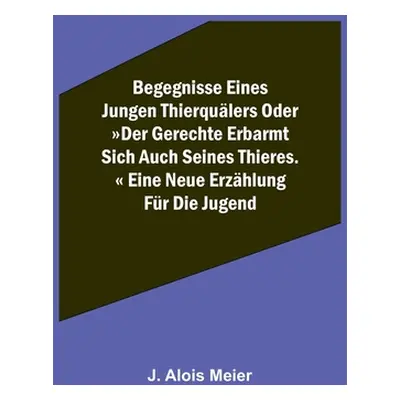 "Begegnisse eines jungen Thierqulers oder Der Gerechte erbarmt sich auch seines Thieres. Eine ne