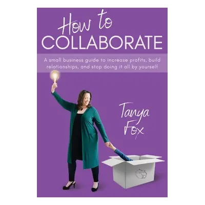 "How to Collaborate: A Small Business Guide to Increase Profits, Build Relationships, and Stop D