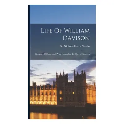 "Life Of William Davison: Secretary Of State And Privy Counsellor To Queen Elizabeth" - "" ("Sir