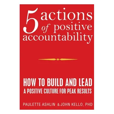 "5 Actions of Positive Accountability: How to Build and Lead a Positive Culture for Peak Results