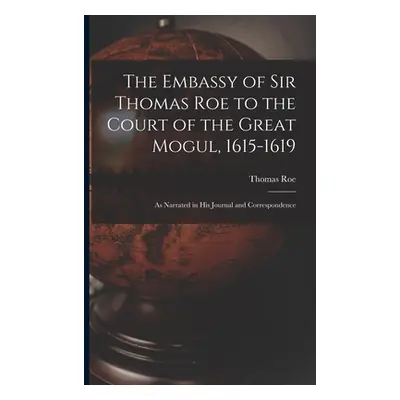 "The Embassy of Sir Thomas Roe to the Court of the Great Mogul, 1615-1619: As Narrated in His Jo