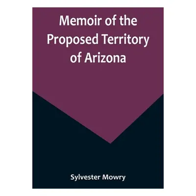 "Memoir of the Proposed Territory of Arizona" - "" ("Mowry Sylvester")