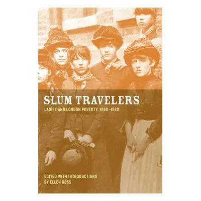 "Slum Travelers: Ladies and London Poverty, 1860-1920" - "" ("Ross Ellen")