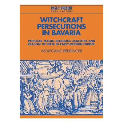 "Witchcraft Persecutions in Bavaria: Popular Magic, Religious Zealotry and Reason of State in Ea