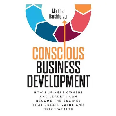 "Conscious Business Development: How Business Owners and Leaders Can Become the Engines That Cre