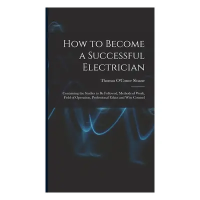 "How to Become a Successful Electrician: Containing the Studies to Be Followed, Methods of Work,