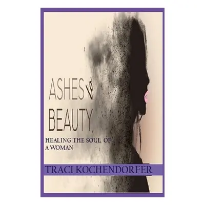 "Ashes to Beauty - Healing the Soul of a Woman" - "" ("Kochendorfer Traci")