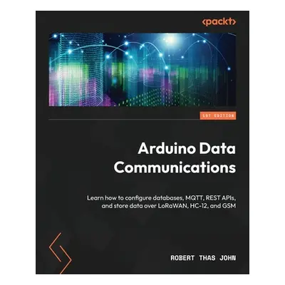 "Arduino Data Communications: Learn how to configure databases, MQTT, REST APIs, and store data 