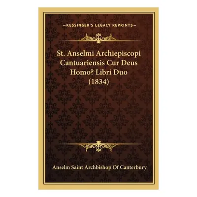 "St. Anselmi Archiepiscopi Cantuariensis Cur Deus Homo? Libri Duo (1834)" - "" ("Canterbury Anse