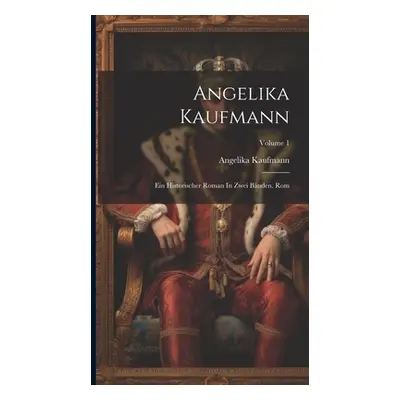 "Angelika Kaufmann: Ein Historischer Roman In Zwei Bnden. Rom; Volume 1" - "" ("Kaufmann Angelik