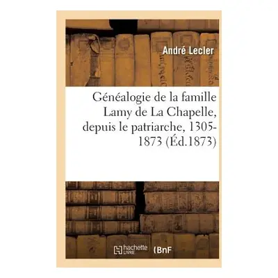 "Gnalogie de la Famille Lamy de la Chapelle, Depuis Le Patriarche, 1305-1873" - "" ("Lecler Andr