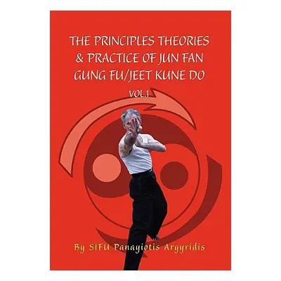 "The Principles Theories & Practice of Jun Fan Gung Fu/Jeet Kune Do Vol.1" - "" ("Argyridis Sifu