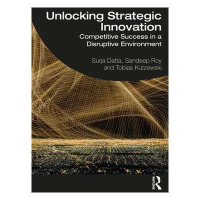 "Unlocking Strategic Innovation: Competitive Success in a Disruptive Environment" - "" ("Datta S