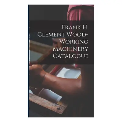 "Frank H. Clement Wood-Working Machinery Catalogue" - "" ("Anonymous")