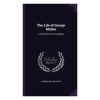 "The Life of George Mller: A Record of Faith Triumphant" - "" ("Henry Harding William")