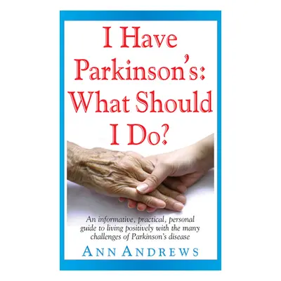 "I Have Parkinson's: What Should I Do?: An Informative, Practical, Personal Guide to Living Posi