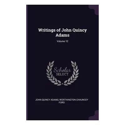 "Writings of John Quincy Adams; Volume 12" - "" ("Adams John Quincy Former Ow")