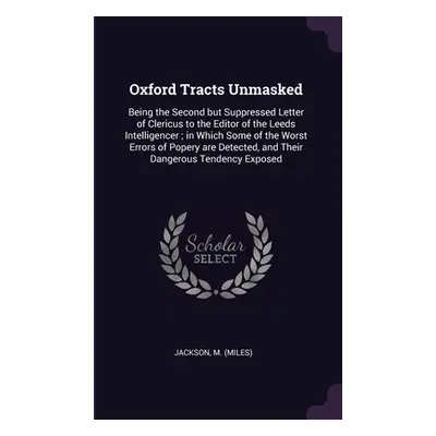 "Oxford Tracts Unmasked: Being the Second but Suppressed Letter of Clericus to the Editor of the