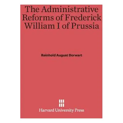 "The Administrative Reforms of Frederick William I of Prussia" - "" ("Dorwart Reinhold August")