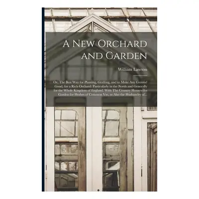 "A New Orchard and Garden: or, The Best Way for Planting, Grafting, and to Make Any Ground Good,