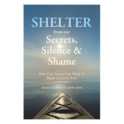 "Shelter from Our Secrets, Silence, and Shame: How Our Stories Can Keep Us Stuck or Set Us Free"