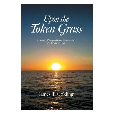 "Upon the Token Grass: Musings & Inspirational Experiences of a Jamaican Poet" - "" ("Golding Ja