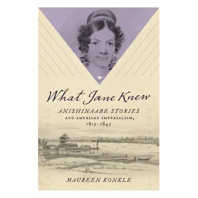 "What Jane Knew: Anishinaabe Stories and American Imperialism, 1815-1845" - "" ("Konkle Maureen"