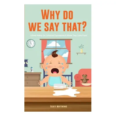 "Why Do We Say That? 101 Idioms, Phrases, Sayings & Facts! A Brief History On Colloquial Express