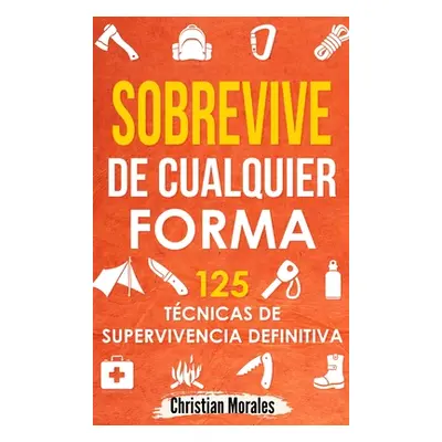 "Sobrevive de Cualquier Forma: Manual de Supervivencia y Bushcraft. Reglas bsicas y Trucos para 