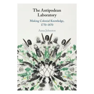 "The Antipodean Laboratory: Making Colonial Knowledge, 1770-1870" - "" ("Johnston Anna")