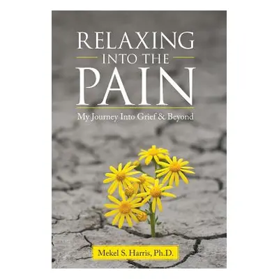 "Relaxing Into the Pain: My Journey Into Grief & Beyond" - "" ("Harris Mekel S.")