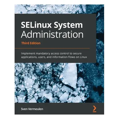 "SELinux System Administration - Third Edition: Implement mandatory access control to secure app