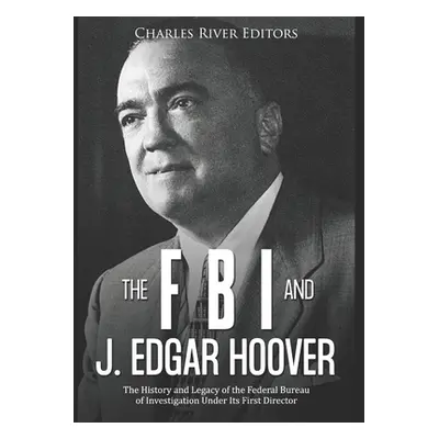 "The FBI and J. Edgar Hoover: The History and Legacy of the Federal Bureau of Investigation Unde