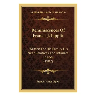 "Reminiscences Of Francis J. Lippitt: Written For His Family, His Near Relatives And Intimate Fr