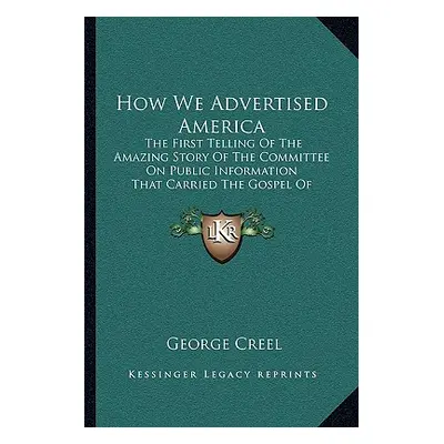 "How We Advertised America: The First Telling Of The Amazing Story Of The Committee On Public In