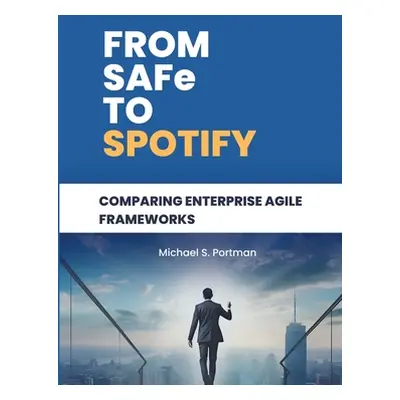 "From SAFe to Spotify: Comparing Enterprise Agile Frameworks" - "" ("Portman Michael S.")