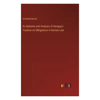 "An Epitome and Analysis of Savigny's Treatise on Obligations in Roman Law" - "" ("Brown Archiba