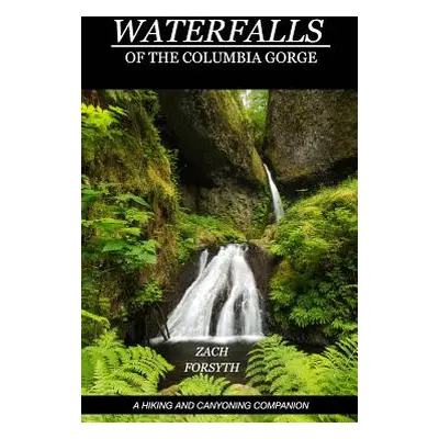 "Waterfalls of the Columbia Gorge: A Hiking and Canyoning Companion" - "" ("Forsyth Zach")