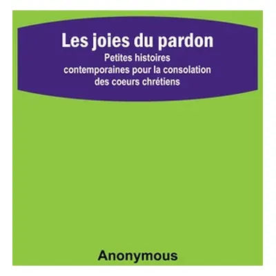 "Les joies du pardon; Petites histoires contemporaines pour la consolation des coeurs chrtiens" 