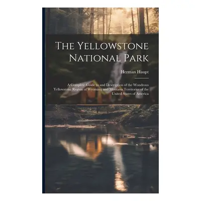 "The Yellowstone National Park: A Complete Guide to and Description of the Wondrous Yellowstone 