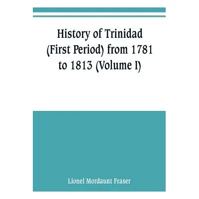 "History of Trinidad (First Period) from 1781 to 1813 (Volume I)" - "" ("Mordaunt Fraser Lionel"