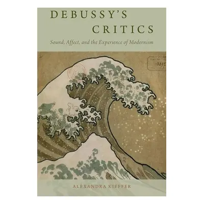 "Debussy's Critics: Sound, Affect, and the Experience of Modernism" - "" ("Kieffer Alexandra")